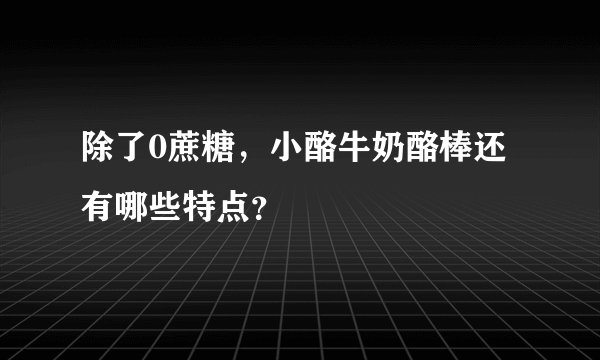 除了0蔗糖，小酪牛奶酪棒还有哪些特点？
