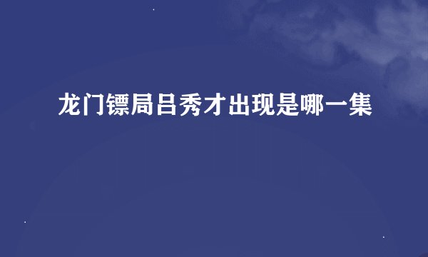 龙门镖局吕秀才出现是哪一集