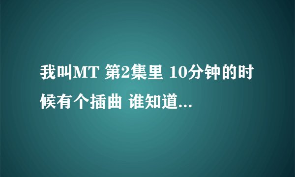我叫MT 第2集里 10分钟的时候有个插曲 谁知道是啥歌曲