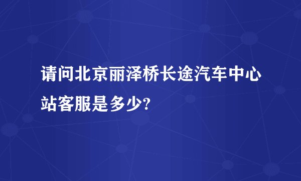 请问北京丽泽桥长途汽车中心站客服是多少?
