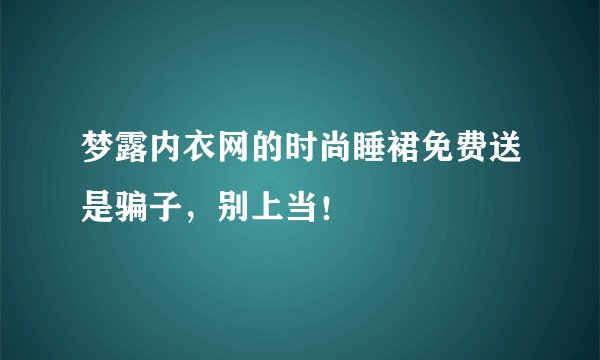 梦露内衣网的时尚睡裙免费送是骗子，别上当！