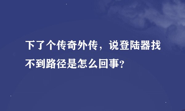 下了个传奇外传，说登陆器找不到路径是怎么回事？