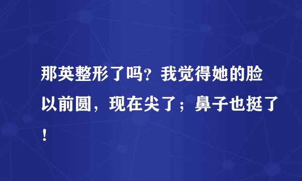 那英整形了吗？我觉得她的脸以前圆，现在尖了；鼻子也挺了！