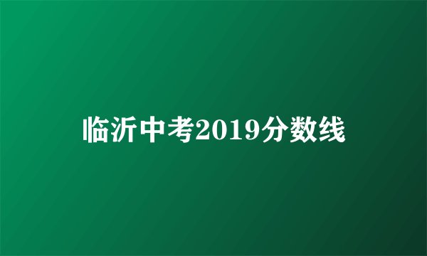 临沂中考2019分数线