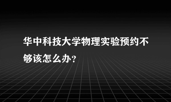华中科技大学物理实验预约不够该怎么办？