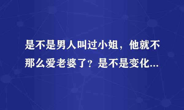 是不是男人叫过小姐，他就不那么爱老婆了？是不是变化跟以前一样的对老婆不一样？