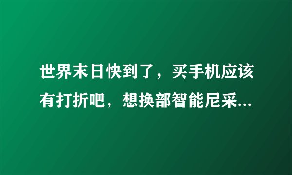 世界末日快到了，买手机应该有打折吧，想换部智能尼采梦想ii手机