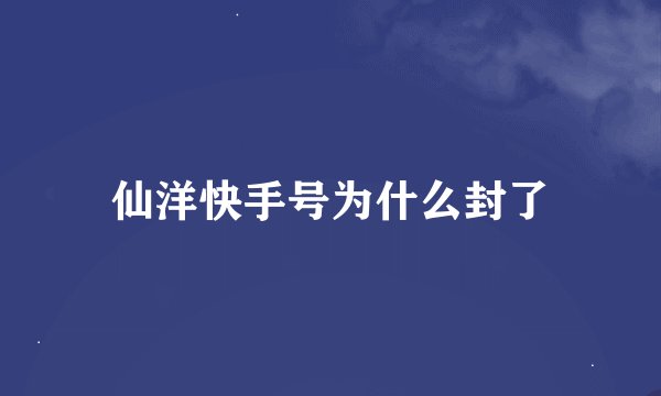 仙洋快手号为什么封了
