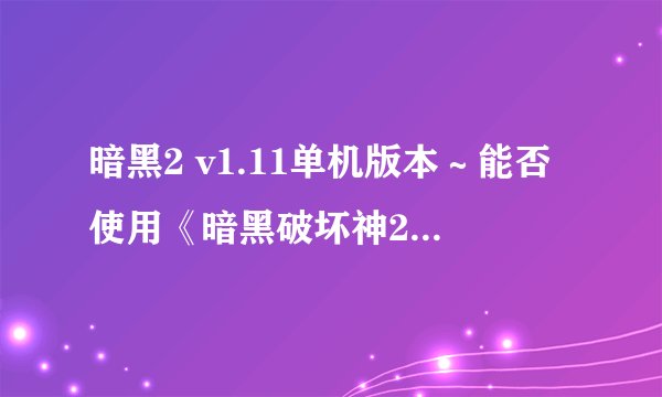 暗黑2 v1.11单机版本～能否使用《暗黑破坏神2:毁灭之王》v1.10正式版单机测试用辅助工具？