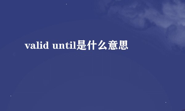 valid until是什么意思