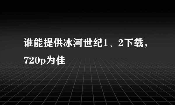 谁能提供冰河世纪1、2下载，720p为佳