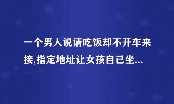 一个男人说请吃饭却不开车来接,指定地址让女孩自己坐车过去,这什么男人？