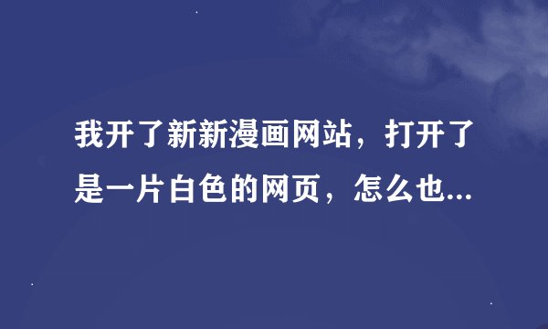 我开了新新漫画网站，打开了是一片白色的网页，怎么也进不去。求高手指点