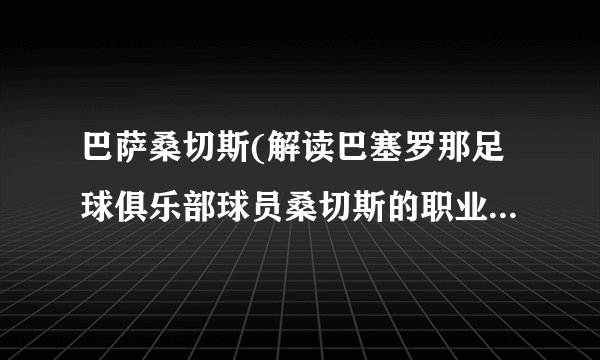 巴萨桑切斯(解读巴塞罗那足球俱乐部球员桑切斯的职业生涯和成就)
