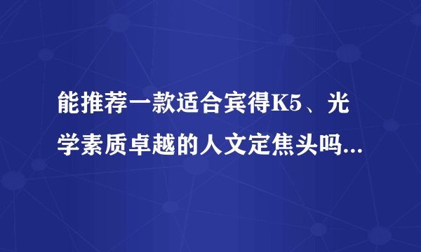 能推荐一款适合宾得K5、光学素质卓越的人文定焦头吗？（135等效焦距在28-45之间的），DA21除外，谢谢！