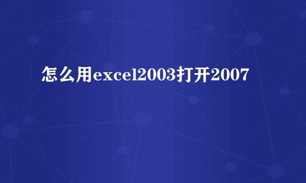 怎么用excel2003打开2007