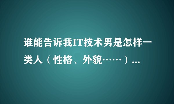 谁能告诉我IT技术男是怎样一类人（性格、外貌……）据说都是闷骚型的 是这样么