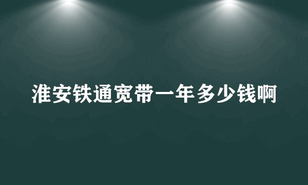 淮安铁通宽带一年多少钱啊