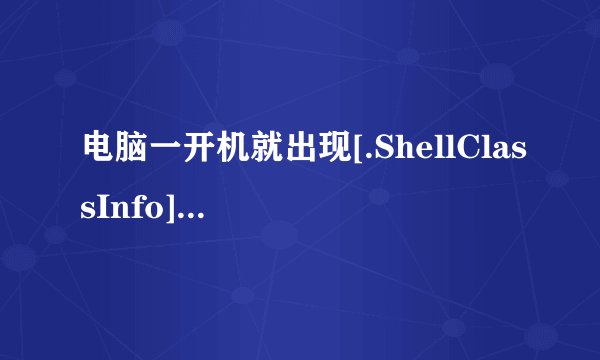 电脑一开机就出现[.ShellClassInfo] LocalizedResourceName=@%SystemRoot%\system32\shell32.dll,-21787