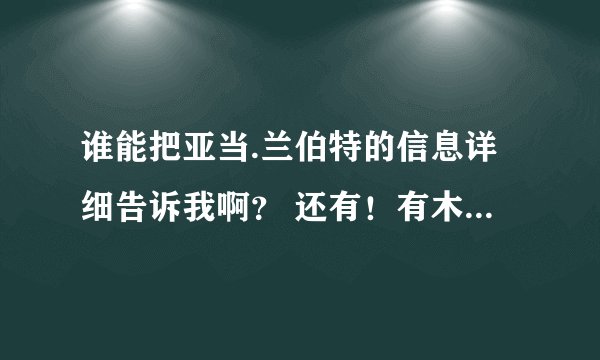 谁能把亚当.兰伯特的信息详细告诉我啊？ 还有！有木有觉得他唱的一首歌叫：Never cry our eyes 很好听的！