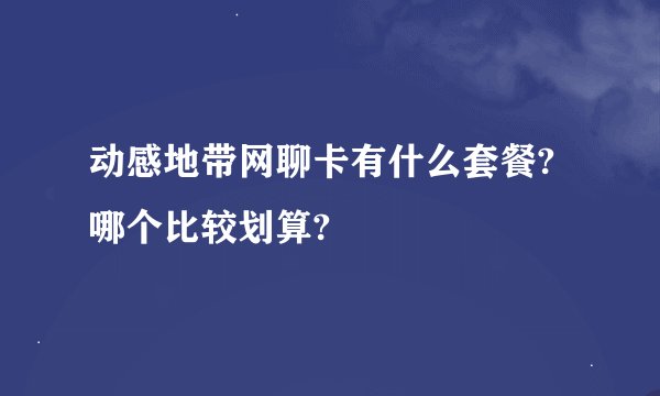 动感地带网聊卡有什么套餐?哪个比较划算?