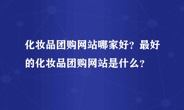 化妆品团购网站哪家好？最好的化妆品团购网站是什么？