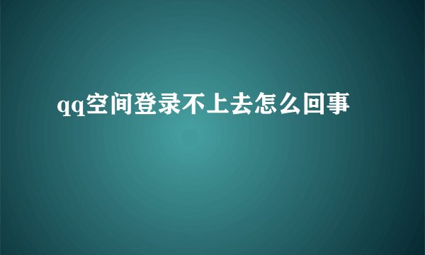 qq空间登录不上去怎么回事