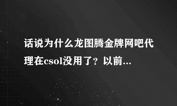 话说为什么龙图腾金牌网吧代理在csol没用了？以前一直用都有用可是现在我试了几百遍都没有用了