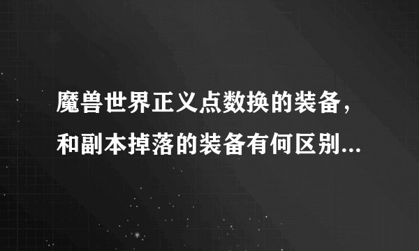 魔兽世界正义点数换的装备，和副本掉落的装备有何区别？是不是下团队副本不能传换的装备？谢谢。