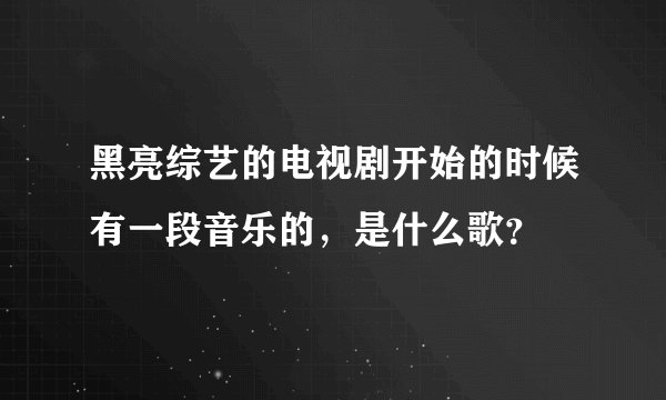 黑亮综艺的电视剧开始的时候有一段音乐的，是什么歌？
