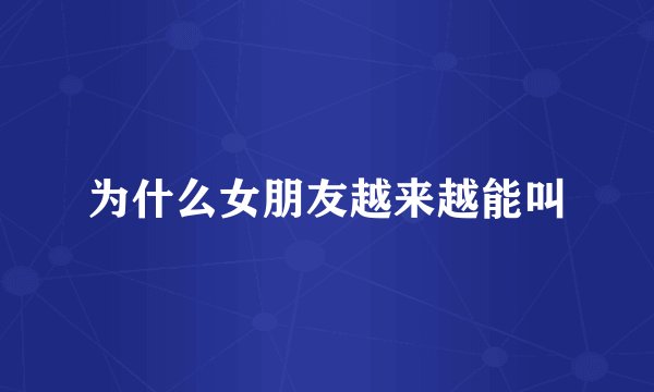 为什么女朋友越来越能叫