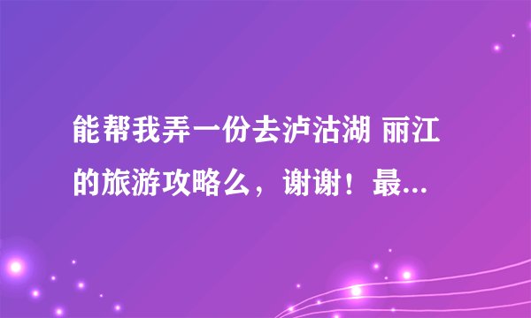 能帮我弄一份去泸沽湖 丽江 的旅游攻略么，谢谢！最好详细点的，怎么走，住哪，在哪吃饭什么的！