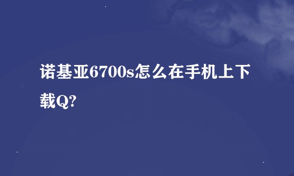 诺基亚6700s怎么在手机上下载Q?