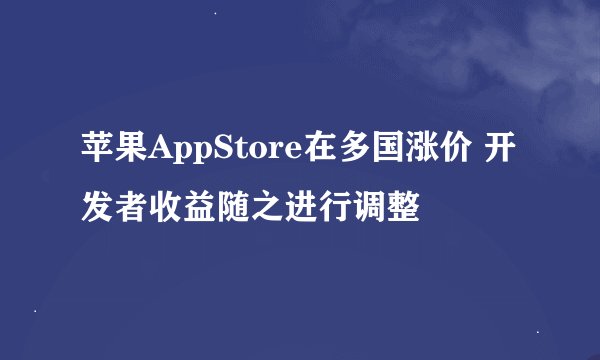 苹果AppStore在多国涨价 开发者收益随之进行调整