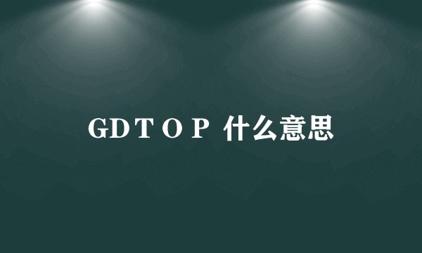 GDＴＯＰ 什么意思
