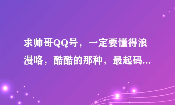 求帅哥QQ号，一定要懂得浪漫咯，酷酷的那种，最起码人品也好，好男孩不多了啊，呵呵，一定要温柔帅哥