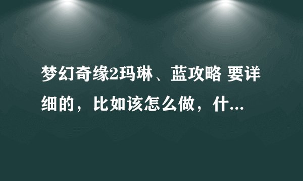 梦幻奇缘2玛琳、蓝攻略 要详细的，比如该怎么做，什么不能做等等、拜托拜托