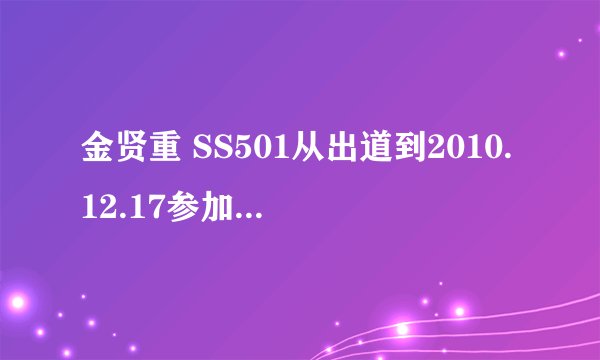 金贤重 SS501从出道到2010.12.17参加过的所有综艺节目 对了 还有 17号小贤参加的香港..颁奖典礼的具体时间