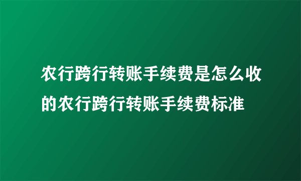 农行跨行转账手续费是怎么收的农行跨行转账手续费标准