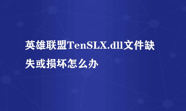 英雄联盟TenSLX.dll文件缺失或损坏怎么办