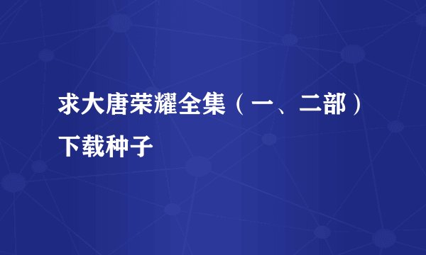 求大唐荣耀全集（一、二部）下载种子