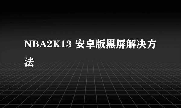 NBA2K13 安卓版黑屏解决方法