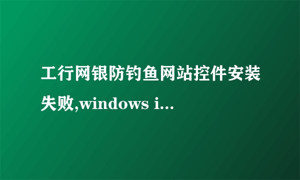 工行网银防钓鱼网站控件安装失败,windows installer程序包有问题,网银付款也不可以用了