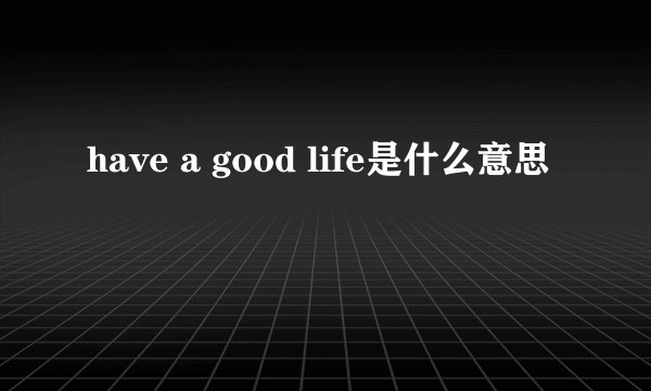 have a good life是什么意思