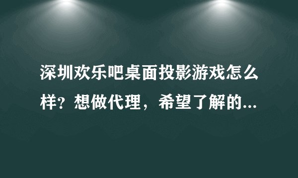 深圳欢乐吧桌面投影游戏怎么样？想做代理，希望了解的朋友给点建议。