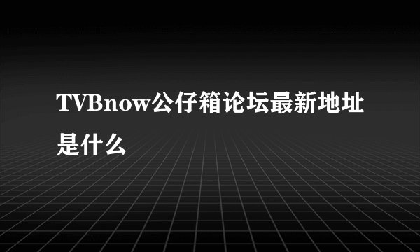 TVBnow公仔箱论坛最新地址是什么
