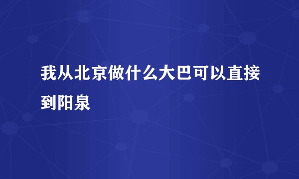 我从北京做什么大巴可以直接到阳泉