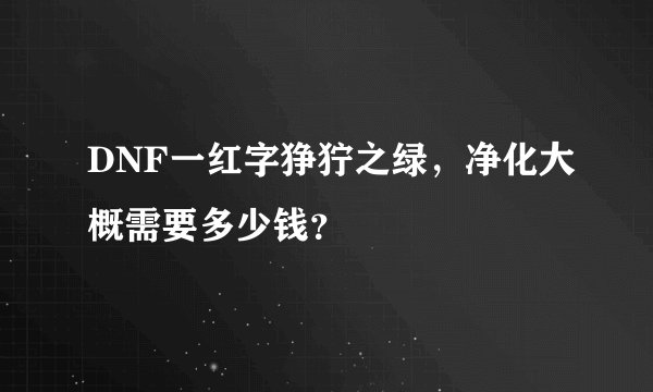 DNF一红字狰狞之绿，净化大概需要多少钱？