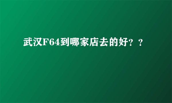 武汉F64到哪家店去的好？？