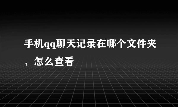 手机qq聊天记录在哪个文件夹，怎么查看
